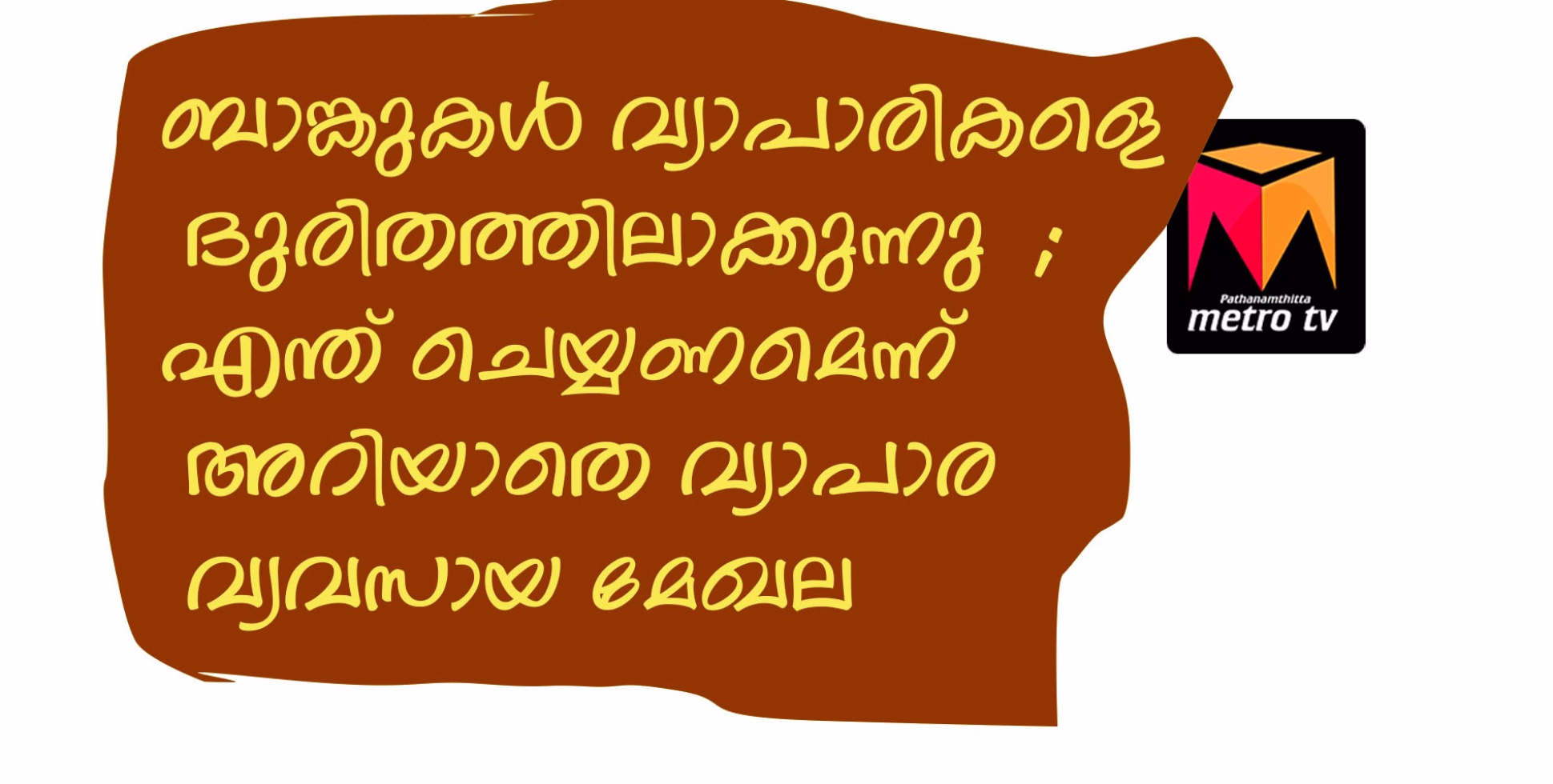 ബാങ്കുകൾ വ്യാപാരികളെ ദുരിതത്തിലാക്കുന്നു  ; എന്ത് ചെയ്യണമെന്ന് അറിയാതെ വ്യാപാര വ്യവസായ മേഖല 